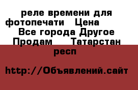 реле времени для фотопечати › Цена ­ 1 000 - Все города Другое » Продам   . Татарстан респ.